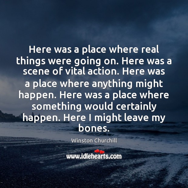 Here was a place where real things were going on. Here was Winston Churchill Picture Quote