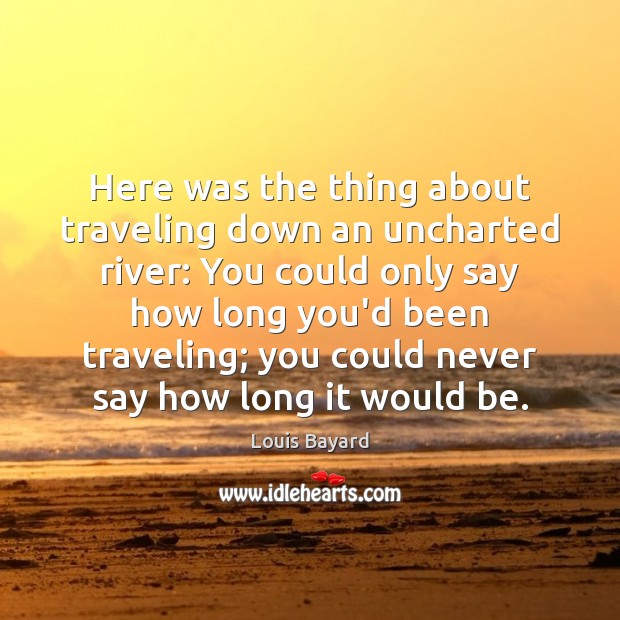 Here was the thing about traveling down an uncharted river: You could Louis Bayard Picture Quote