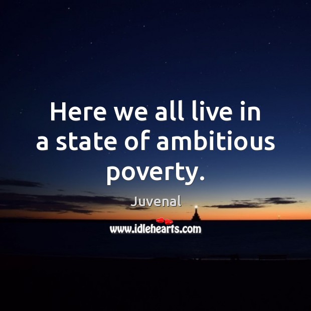 Here we all live in a state of ambitious poverty. Juvenal Picture Quote