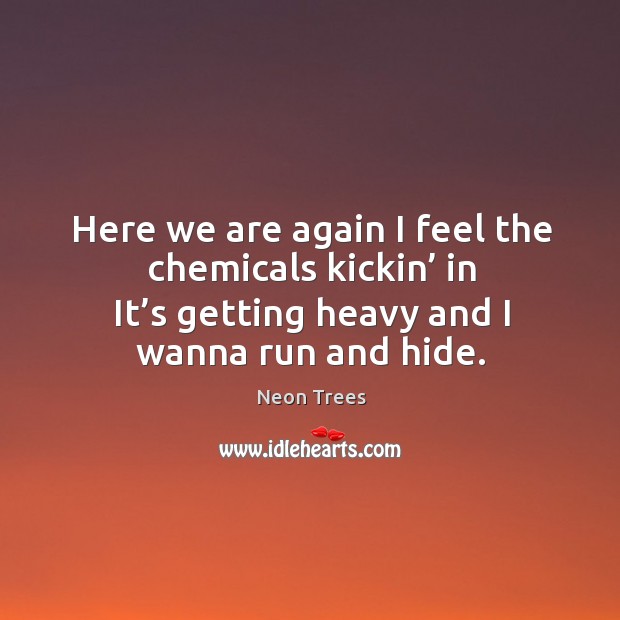 Here we are again I feel the chemicals kickin’ in it’s getting heavy and I wanna run and hide. Neon Trees Picture Quote