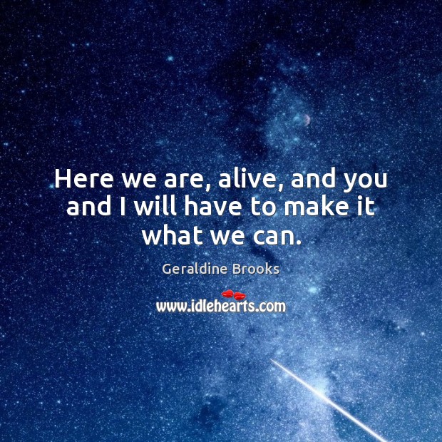 Here we are, alive, and you and I will have to make it what we can. Image