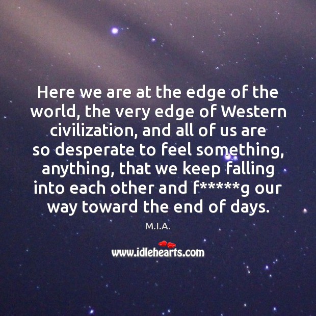 Here we are at the edge of the world, the very edge M.I.A. Picture Quote