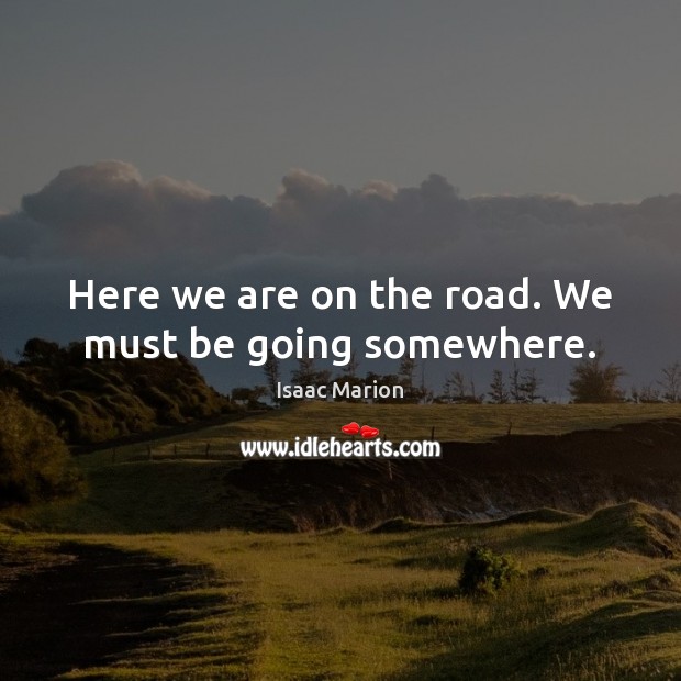 Here we are on the road. We must be going somewhere. Isaac Marion Picture Quote