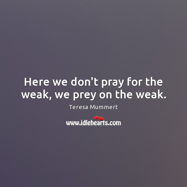 Here we don’t pray for the weak, we prey on the weak. Teresa Mummert Picture Quote