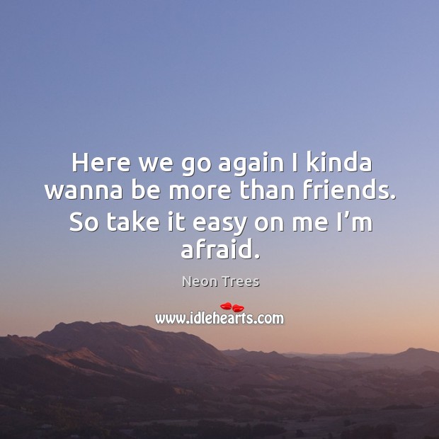 Here we go again I kinda wanna be more than friends. So take it easy on me I’m afraid. Neon Trees Picture Quote