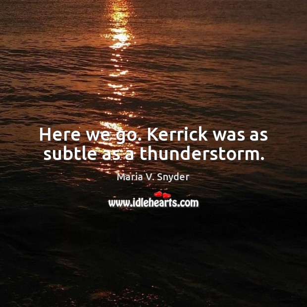 Here we go. Kerrick was as subtle as a thunderstorm. Maria V. Snyder Picture Quote