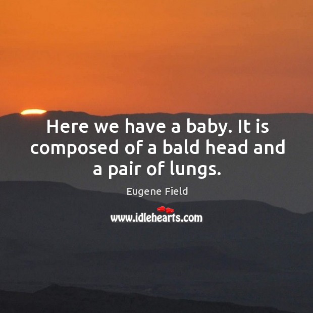 Here we have a baby. It is composed of a bald head and a pair of lungs. Eugene Field Picture Quote