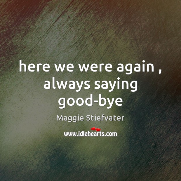 Here we were again , always saying good-bye Maggie Stiefvater Picture Quote