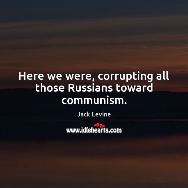 Here we were, corrupting all those Russians toward communism. Jack Levine Picture Quote