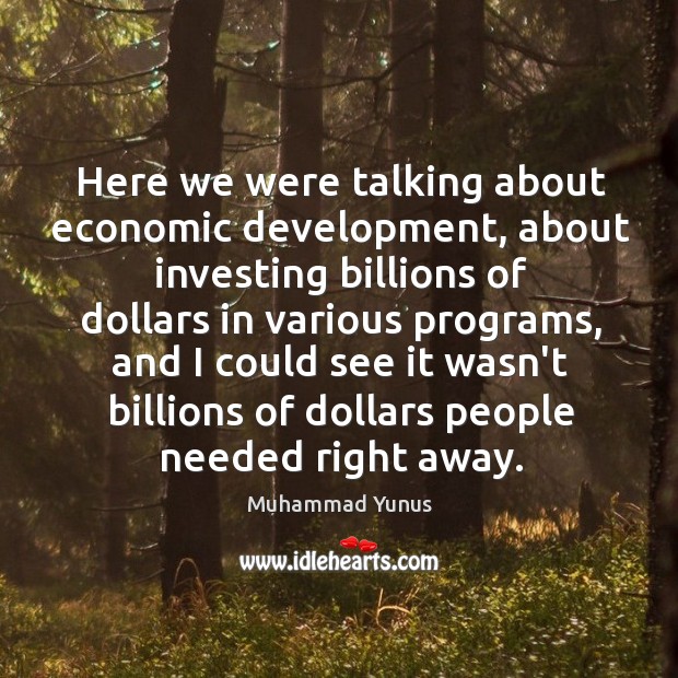 Here we were talking about economic development, about investing billions of dollars Muhammad Yunus Picture Quote