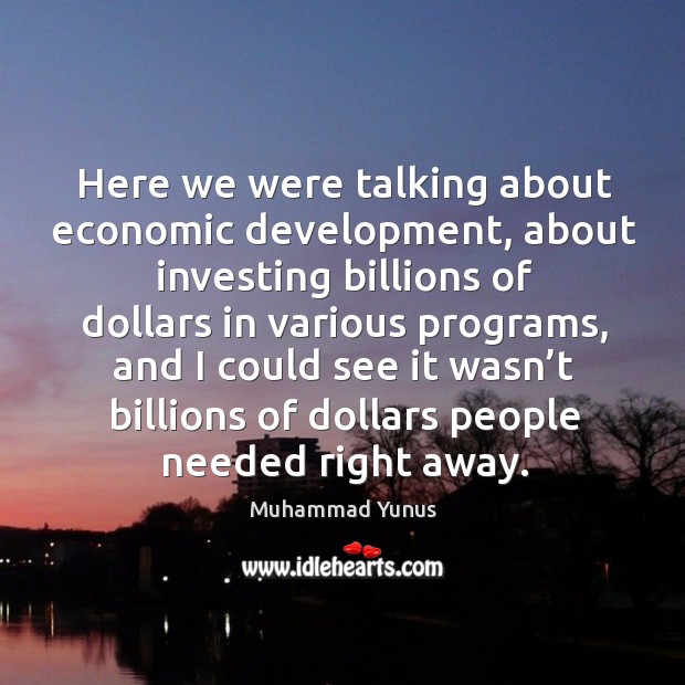 Here we were talking about economic development, about investing billions of dollars in various programs Muhammad Yunus Picture Quote