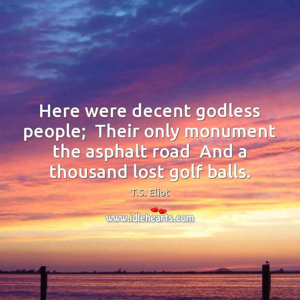 Here were decent Godless people;  Their only monument the asphalt road  And Image