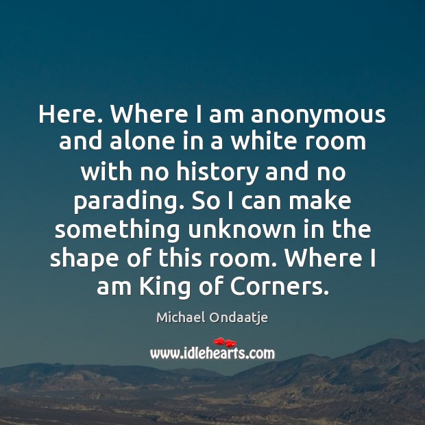 Here. Where I am anonymous and alone in a white room with Michael Ondaatje Picture Quote