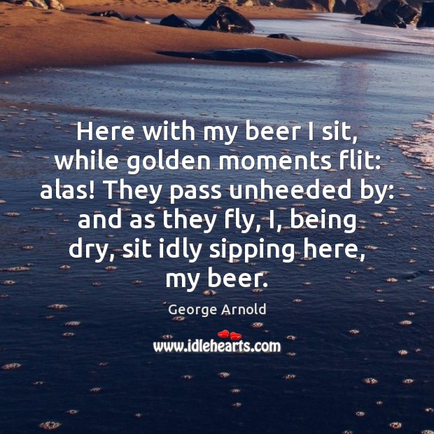 Here with my beer I sit, while golden moments flit: alas! They George Arnold Picture Quote