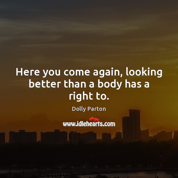 Here you come again, looking better than a body has a right to. Dolly Parton Picture Quote