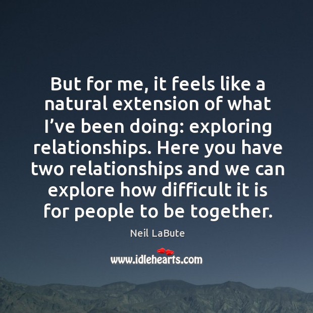 Here you have two relationships and we can explore how difficult it is for people to be together. Neil LaBute Picture Quote