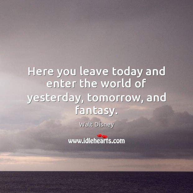 Here you leave today and enter the world of yesterday, tomorrow, and fantasy. Walt Disney Picture Quote