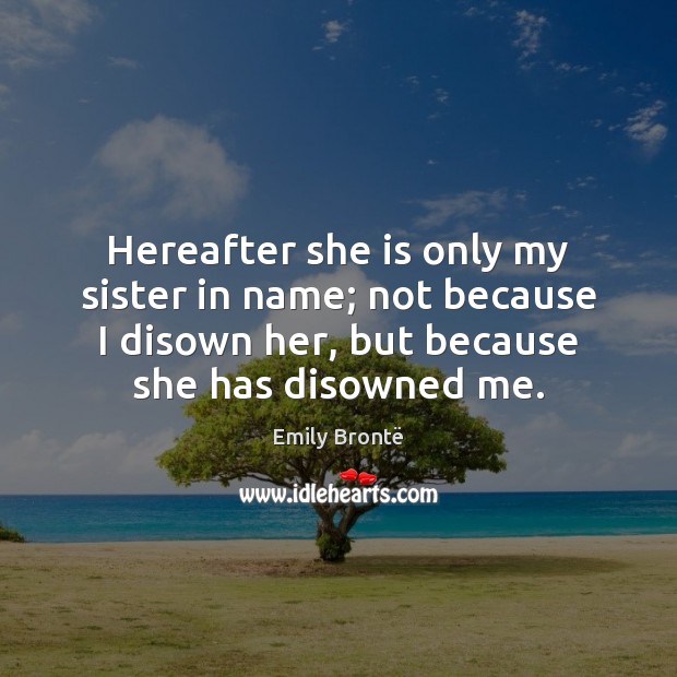 Hereafter she is only my sister in name; not because I disown Emily Brontë Picture Quote