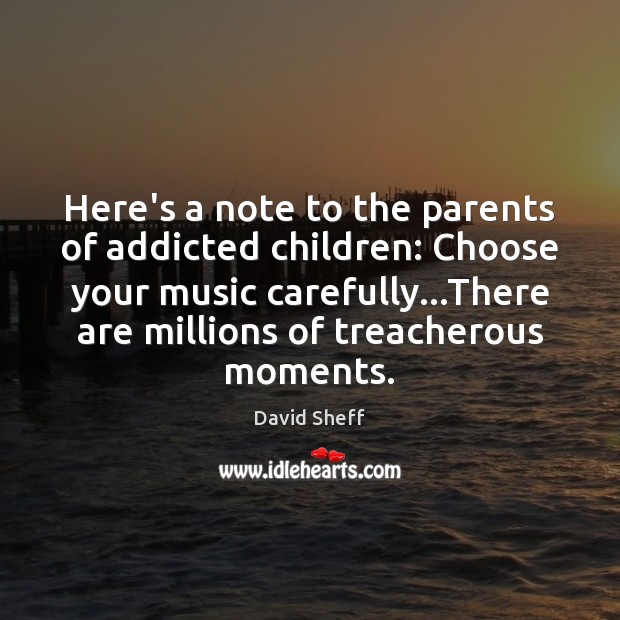 Here’s a note to the parents of addicted children: Choose your music David Sheff Picture Quote