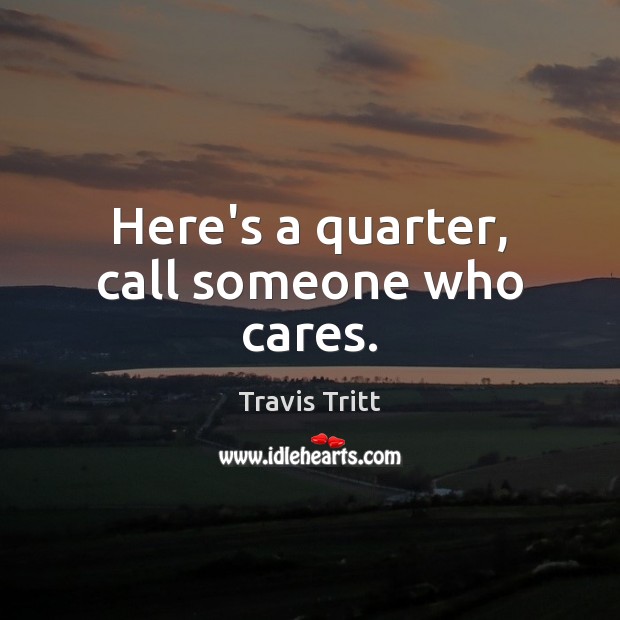 Here’s a quarter, call someone who cares. Travis Tritt Picture Quote