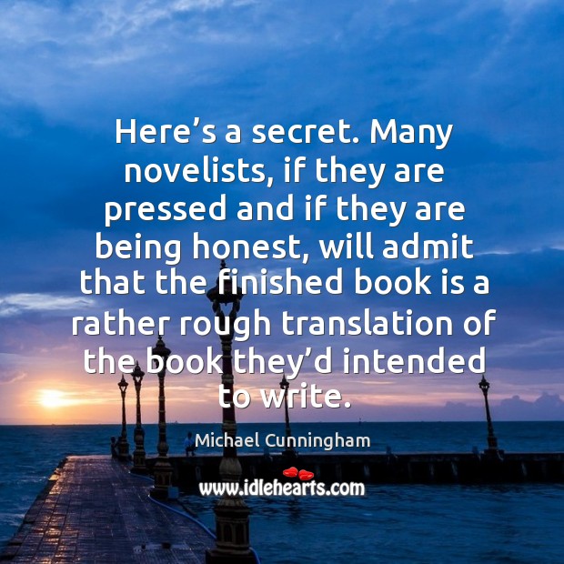 Here’s a secret. Many novelists, if they are pressed and if they are being honest Michael Cunningham Picture Quote