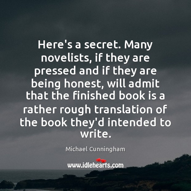 Here’s a secret. Many novelists, if they are pressed and if they Michael Cunningham Picture Quote