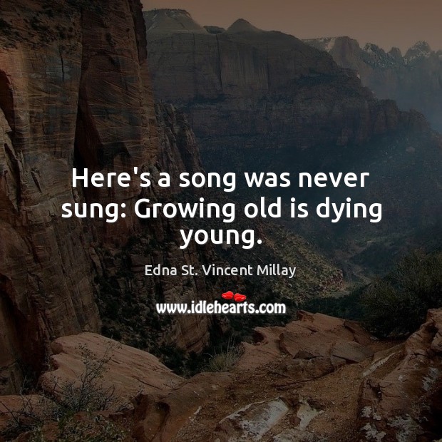 Here’s a song was never sung: Growing old is dying young. Edna St. Vincent Millay Picture Quote