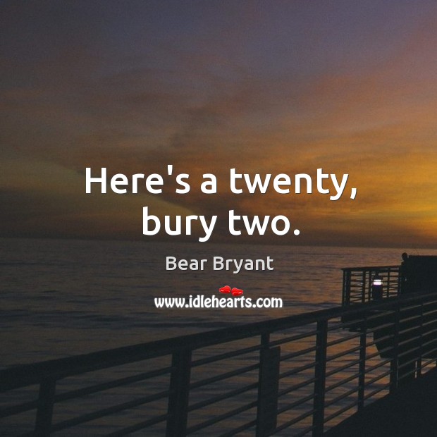 Here’s a twenty, bury two. Bear Bryant Picture Quote