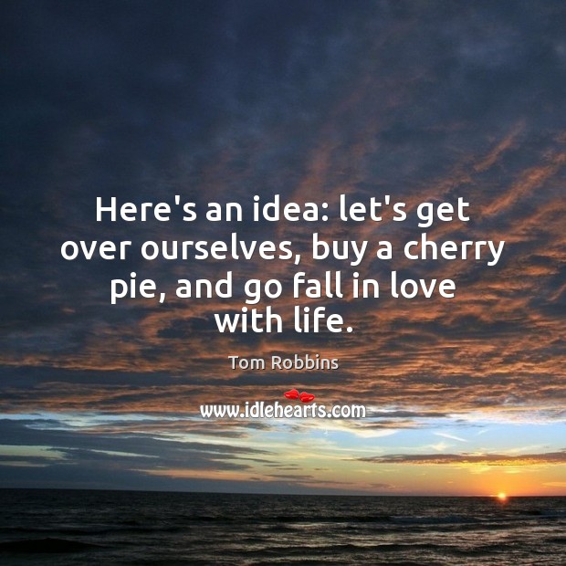 Here’s an idea: let’s get over ourselves, buy a cherry pie, and go fall in love with life. Image