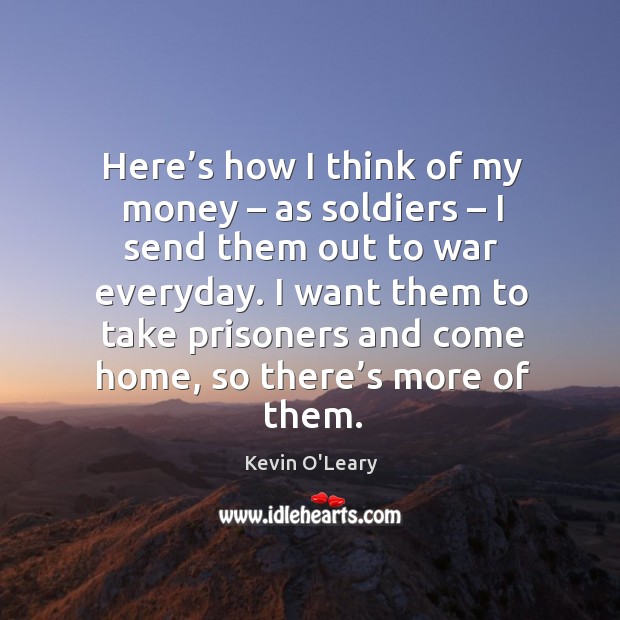 Here’s how I think of my money – as soldiers – I send them out to war everyday. War Quotes Image