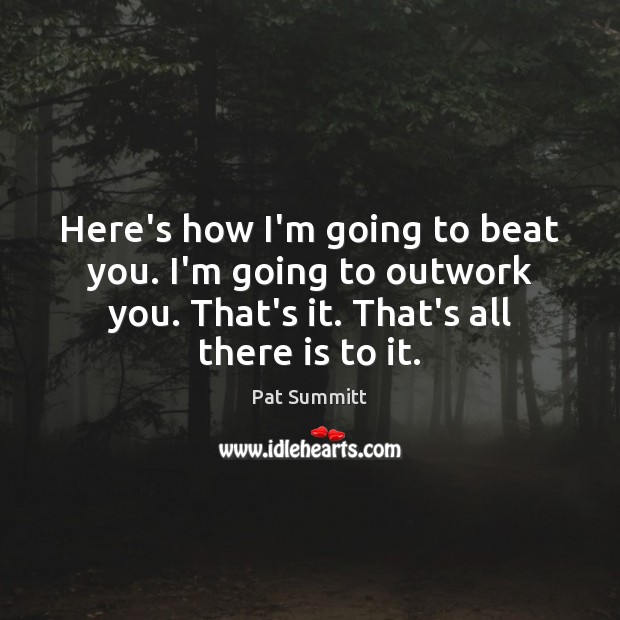 Here’s how I’m going to beat you. I’m going to outwork you. Pat Summitt Picture Quote