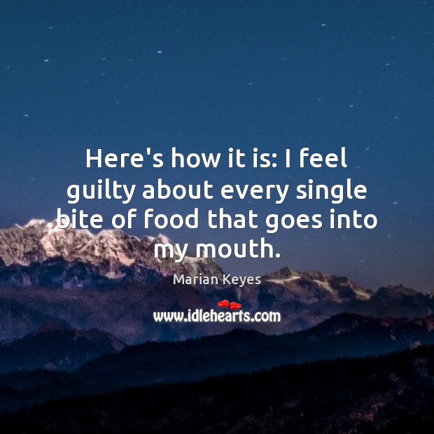 Here’s how it is: I feel guilty about every single bite of food that goes into my mouth. Image
