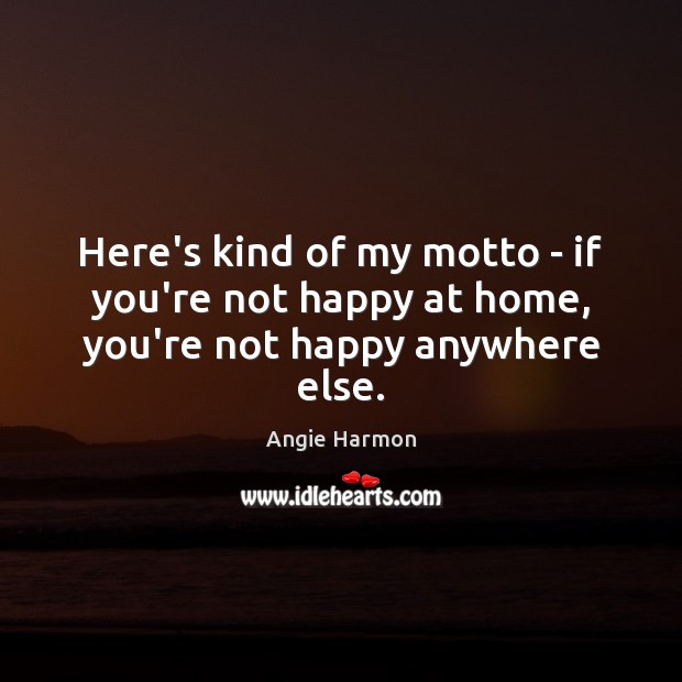 Here’s kind of my motto – if you’re not happy at home, you’re not happy anywhere else. Angie Harmon Picture Quote