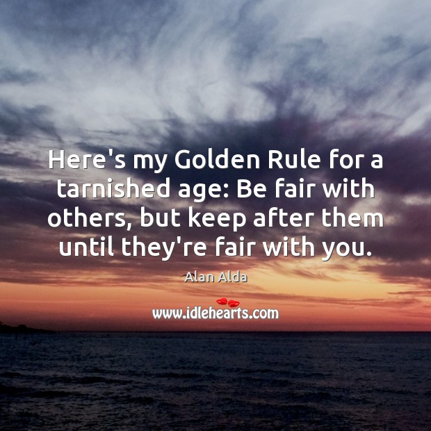 Here’s my Golden Rule for a tarnished age: Be fair with others, Alan Alda Picture Quote