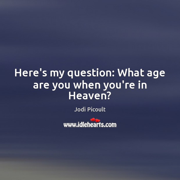 Here’s my question: What age are you when you’re in Heaven? Jodi Picoult Picture Quote