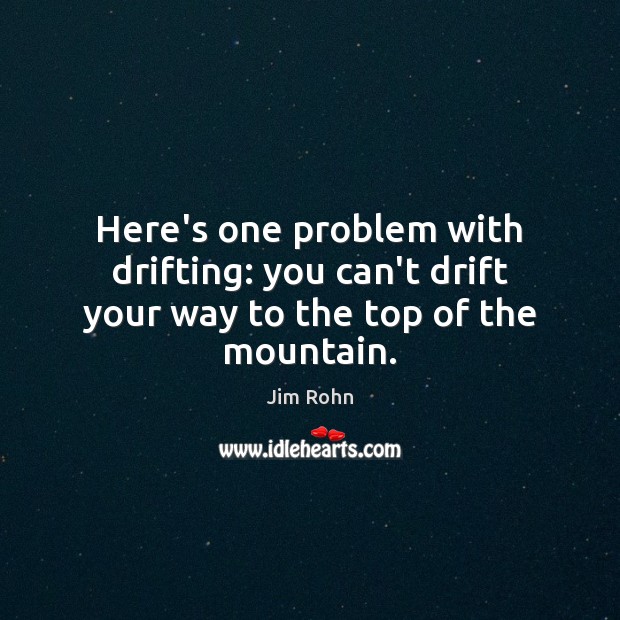 Here’s one problem with drifting: you can’t drift your way to the top of the mountain. Jim Rohn Picture Quote