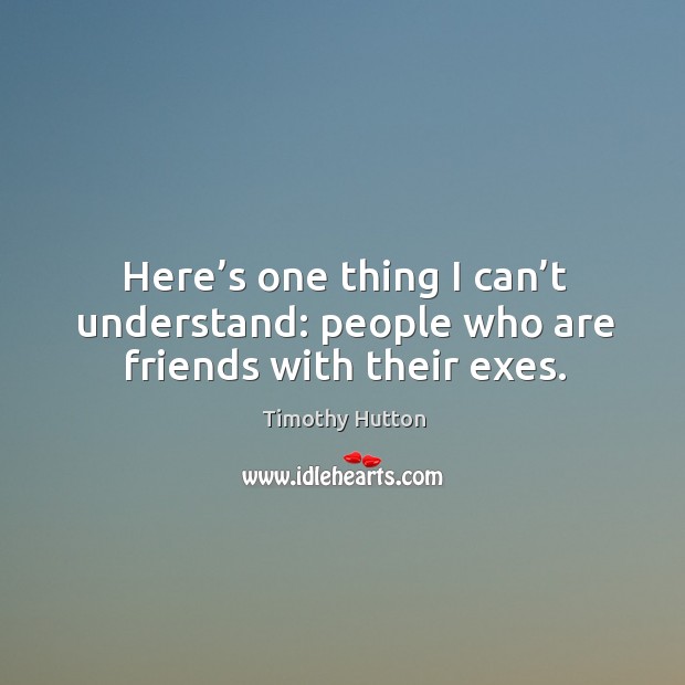 Here’s one thing I can’t understand: people who are friends with their exes. Timothy Hutton Picture Quote