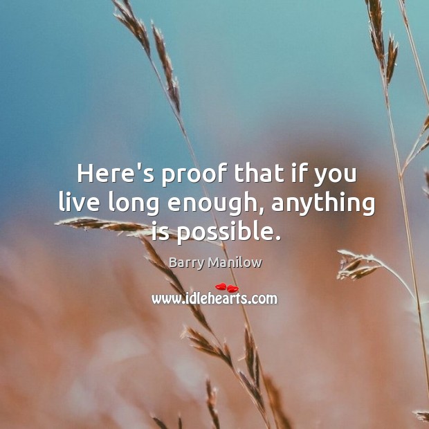Here’s proof that if you live long enough, anything is possible. Barry Manilow Picture Quote