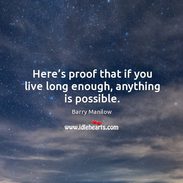 Here’s proof that if you live long enough, anything is possible. Barry Manilow Picture Quote