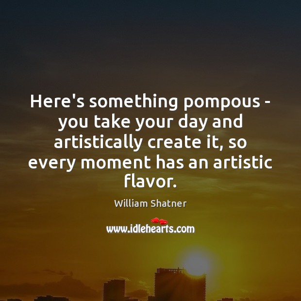 Here’s something pompous – you take your day and artistically create it, William Shatner Picture Quote