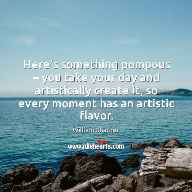 Here’s something pompous – you take your day and artistically create it, so every moment has an artistic flavor. William Shatner Picture Quote