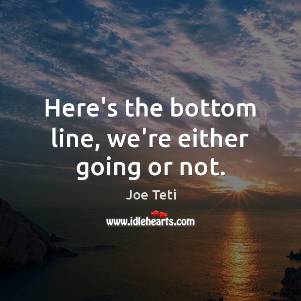 Here’s the bottom line, we’re either going or not. Joe Teti Picture Quote