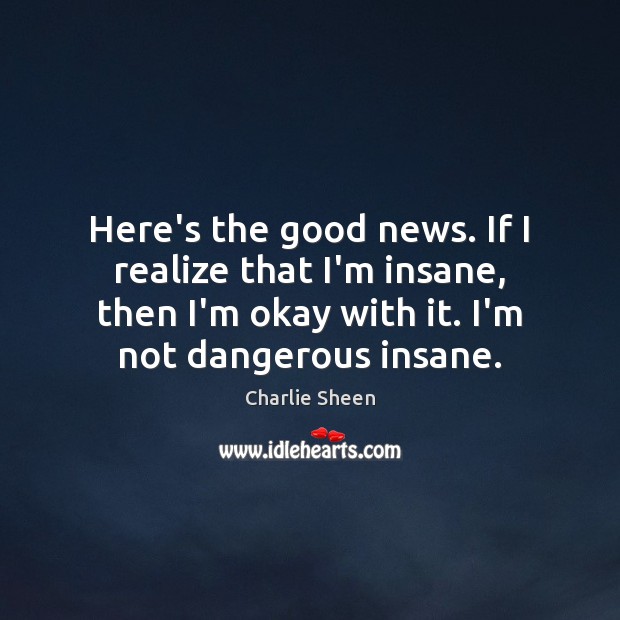 Here’s the good news. If I realize that I’m insane, then I’m Charlie Sheen Picture Quote