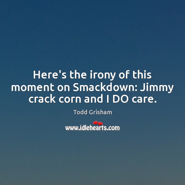 Here’s the irony of this moment on Smackdown: Jimmy crack corn and I DO care. Todd Grisham Picture Quote
