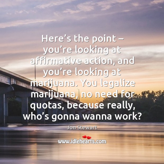 Here’s the point – you’re looking at affirmative action, and you’re looking at marijuana. Jon Stewart Picture Quote