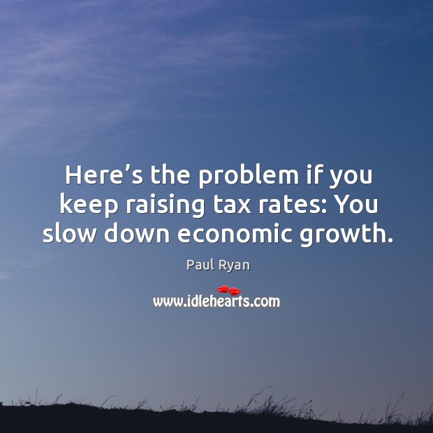 Here’s the problem if you keep raising tax rates: you slow down economic growth. Paul Ryan Picture Quote