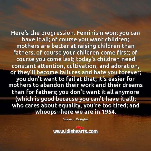 Here’s the progression. Feminism won; you can have it all; of course Susan J. Douglas Picture Quote