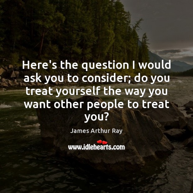 Here’s the question I would ask you to consider; do you treat James Arthur Ray Picture Quote
