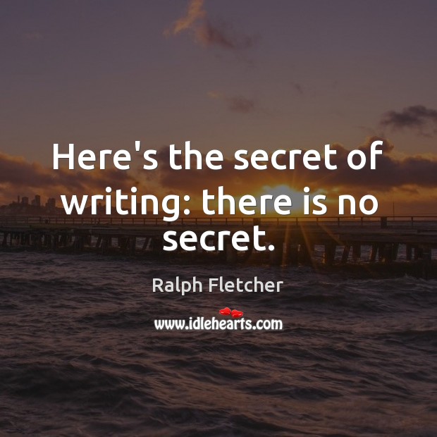 Here’s the secret of writing: there is no secret. 