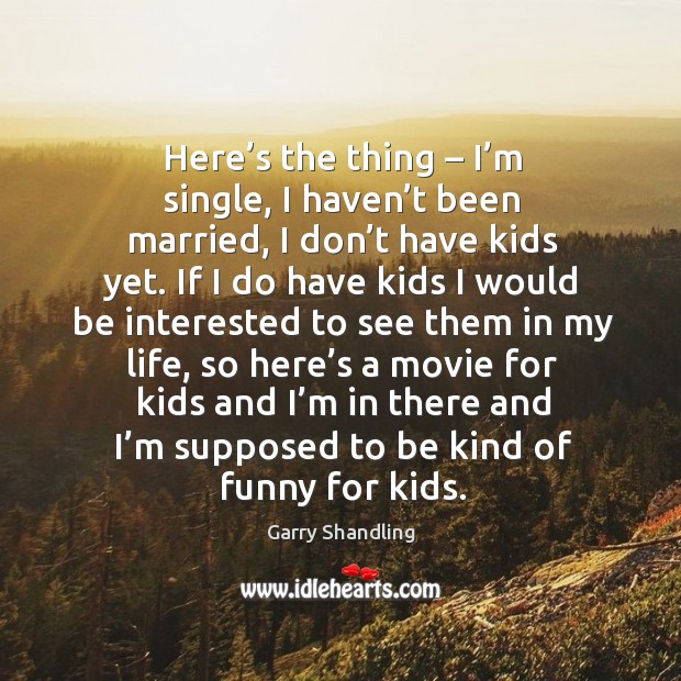 Here’s the thing – I’m single, I haven’t been married, I don’t have kids yet. Garry Shandling Picture Quote